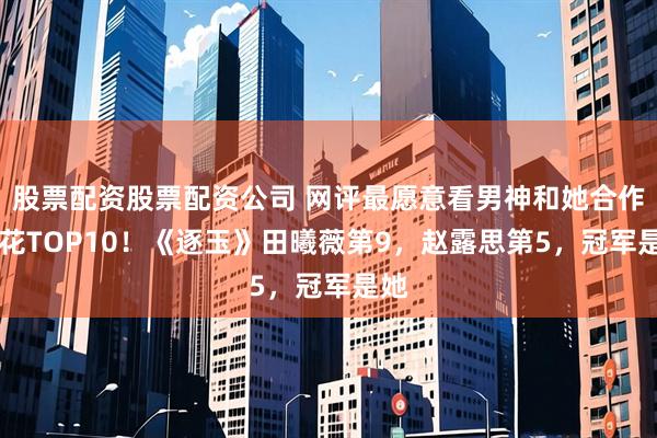 股票配资股票配资公司 网评最愿意看男神和她合作95花TOP10！《逐玉》田曦薇第9，赵露思第5，冠军是她