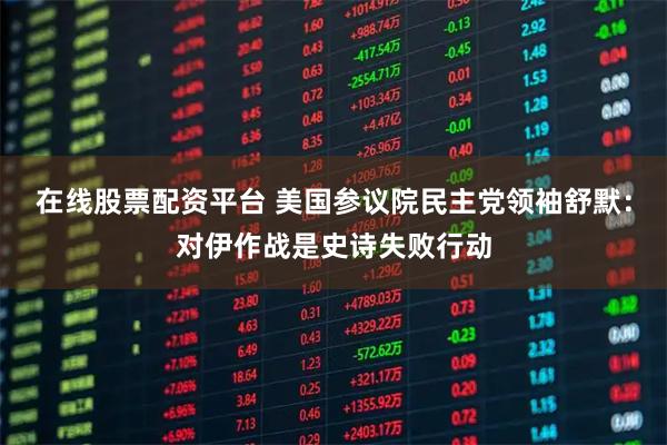 在线股票配资平台 美国参议院民主党领袖舒默：对伊作战是史诗失败行动